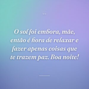 O sol foi embora, mãe, então é hora de relaxar e fazer apenas coisas que te trazem paz. Boa noite!