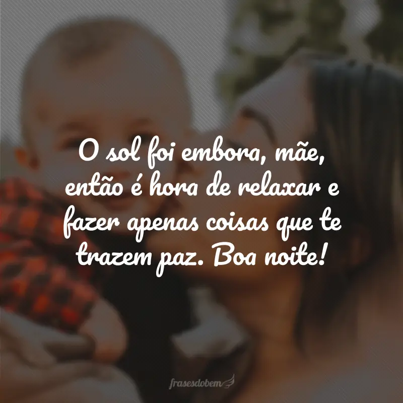 O sol foi embora, mãe, então é hora de relaxar e fazer apenas coisas que te trazem paz. Boa noite!