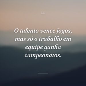 O talento vence jogos, mas só o trabalho em equipe ganha campeonatos.