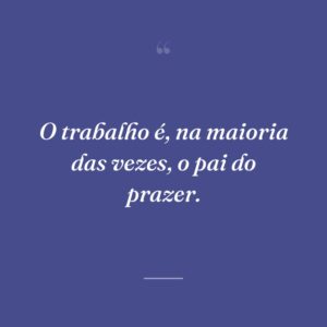 O trabalho é, na maioria das vezes, o pai do prazer.