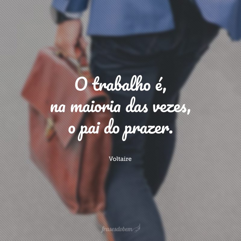 O trabalho é, na maioria das vezes, o pai do prazer.