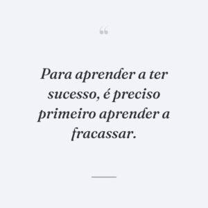 Para aprender a ter sucesso, é preciso primeiro aprender a fracassar.