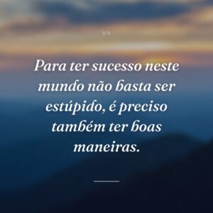 Para ter sucesso neste mundo não basta ser estúpido, é preciso também ter boas maneiras.