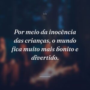 Por meio da inocência das crianças, o mundo fica muito mais bonito e divertido.