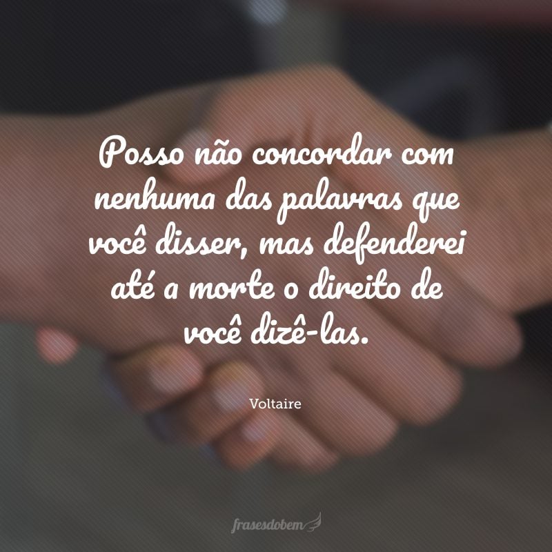 Posso não concordar com nenhuma das palavras que você disser, mas defenderei até a morte o direito de você dizê-las.