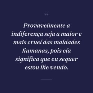 Provavelmente a indiferença seja a maior e mais cruel das maldades humanas, pois ela significa que eu sequer estou lhe vendo.