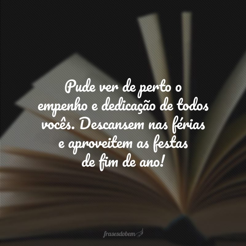 Pude ver de perto o empenho e dedicação de todos vocês. Descansem nas férias e aproveitem as festas de fim de ano!