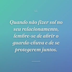 Quando não fizer sol no seu relacionamento, lembre-se de abrir o guarda-chuva e de se protegerem juntos.