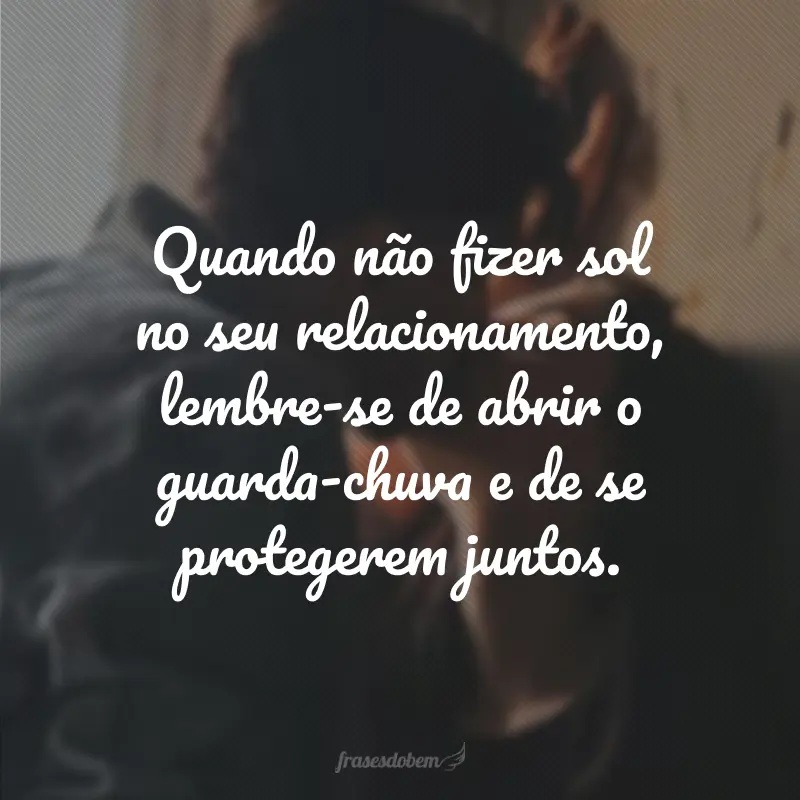 Quando não fizer sol no seu relacionamento, lembre-se de abrir o guarda-chuva e de se protegerem juntos.