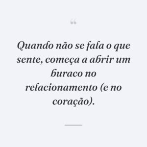 Quando não se fala o que sente, começa a abrir um buraco no relacionamento (e no coração).