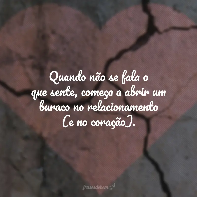 Quando não se fala o que sente, começa a abrir um buraco no relacionamento (e no coração).