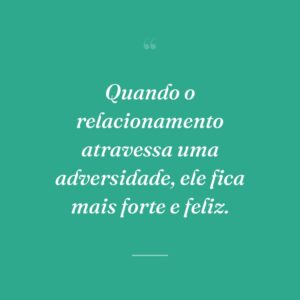 Quando o relacionamento atravessa uma adversidade, ele fica mais forte e feliz.