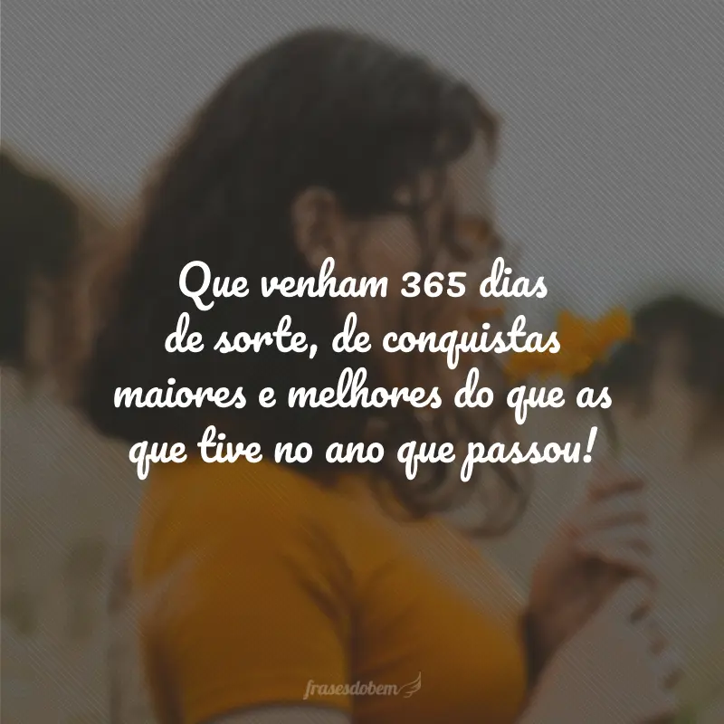 Que venham 365 dias de sorte, de conquistas maiores e melhores do que as que tive no ano que passou!