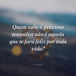 Quem sabe a próxima tentativa não é aquela que te fará feliz por toda vida?