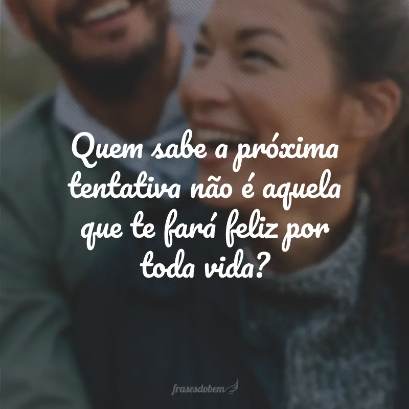 Quem sabe a próxima tentativa não é aquela que te fará feliz por toda vida?