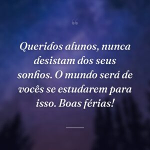 Queridos alunos, nunca desistam dos seus sonhos. O mundo será de vocês se estudarem para isso. Boas férias!