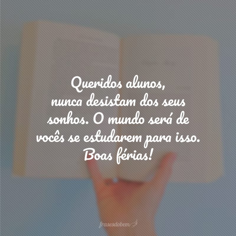 Queridos alunos, nunca desistam dos seus sonhos. O mundo será de vocês se estudarem para isso. Boas férias!