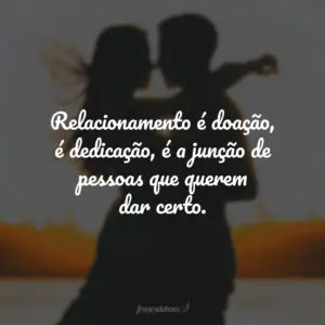 Relacionamento é doação, é dedicação, é a junção de pessoas que querem dar certo.
