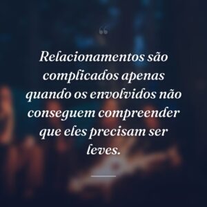 Relacionamentos são complicados apenas quando os envolvidos não conseguem compreender que eles precisam ser leves.