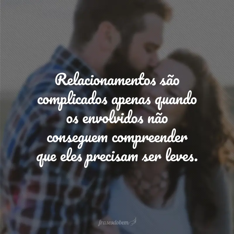 Relacionamentos são complicados apenas quando os envolvidos não conseguem compreender que eles precisam ser leves.