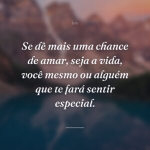 Se dê mais uma chance de amar, seja a vida, você mesmo ou alguém que te fará sentir especial.