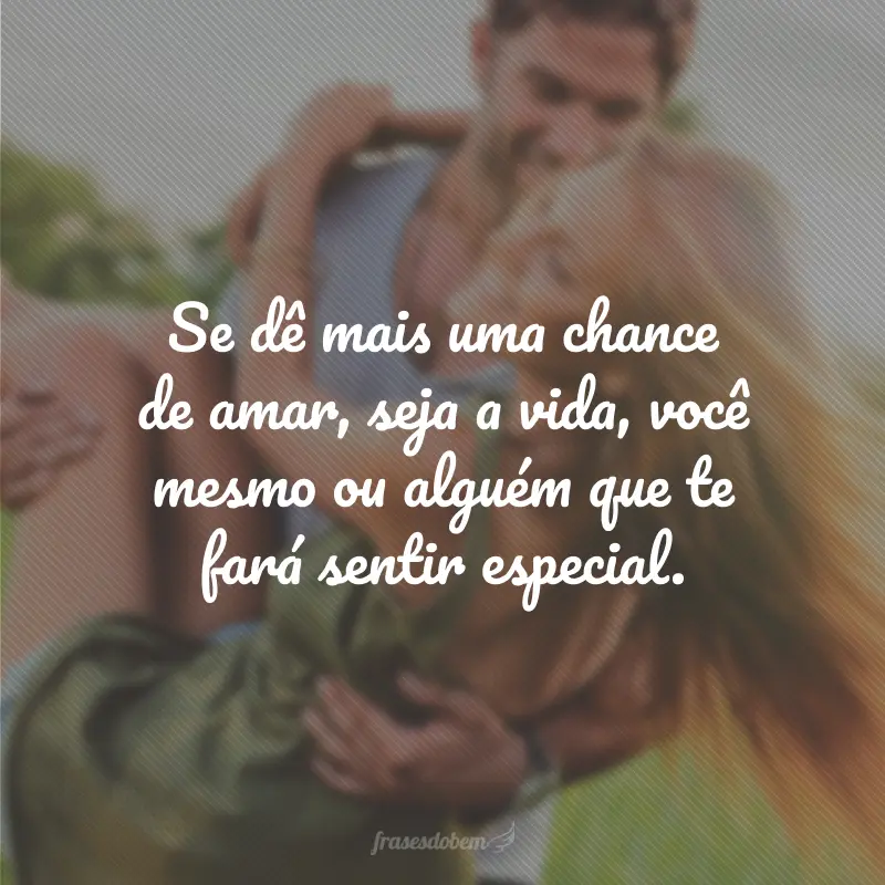 Se dê mais uma chance de amar, seja a vida, você mesmo ou alguém que te fará sentir especial.