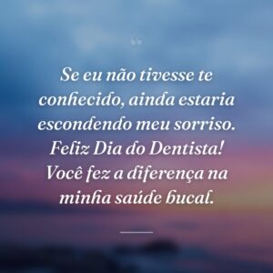 Se eu não tivesse te conhecido, ainda estaria escondendo meu sorriso. Feliz Dia do Dentista! Você fez a diferença na minha saúde bucal.