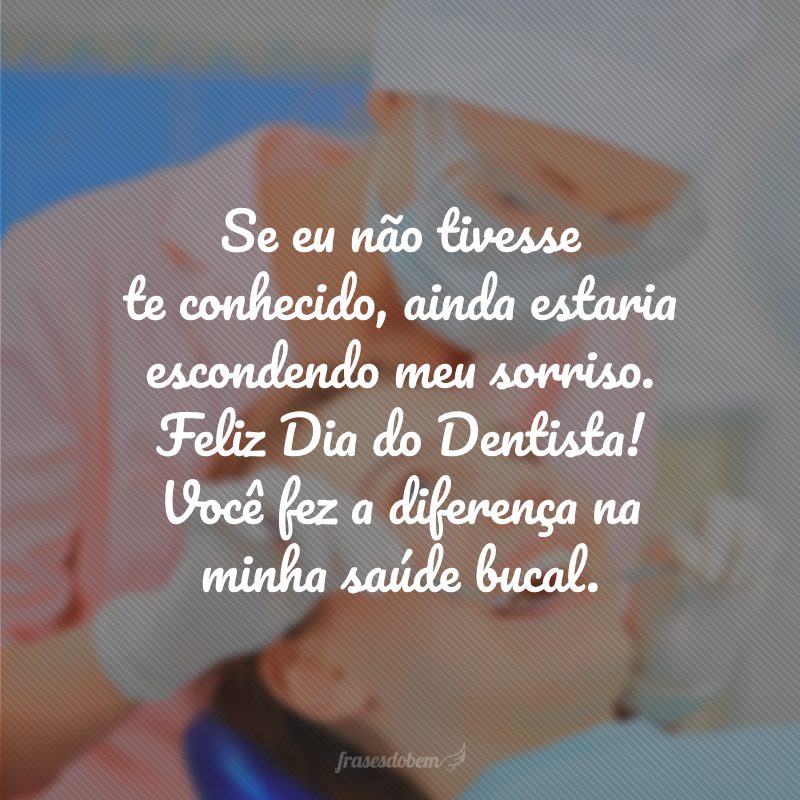 Se eu não tivesse te conhecido, ainda estaria escondendo meu sorriso. Feliz Dia do Dentista! Você fez a diferença na minha saúde bucal.