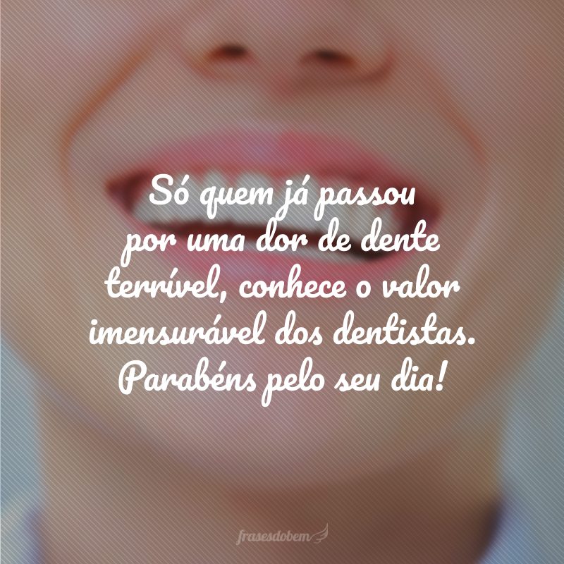 Só quem já passou por uma dor de dente terrível, conhece o valor imensurável dos dentistas. Parabéns pelo seu dia!