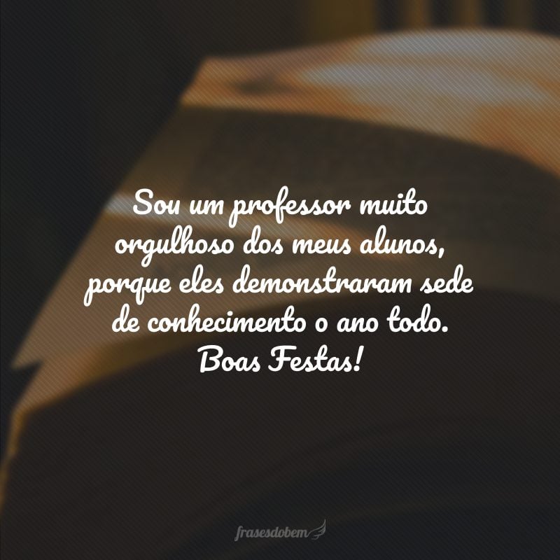 Sou um professor muito orgulhoso dos meus alunos, porque eles demonstraram sede de conhecimento o ano todo. Boas Festas!