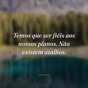 Temos que ser fiéis aos nossos planos. Não existem atalhos.