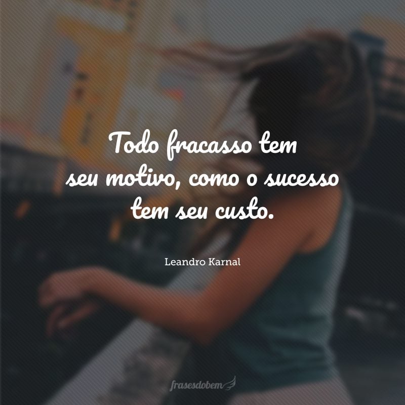 Todo fracasso tem seu motivo, como o sucesso tem seu custo.