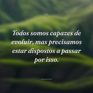 Todos somos capazes de evoluir, mas precisamos estar dispostos a passar por isso.