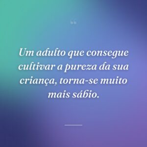 Um adulto que consegue cultivar a pureza da sua criança, torna-se muito mais sábio.