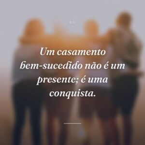 Um casamento bem-sucedido não é um presente; é uma conquista.