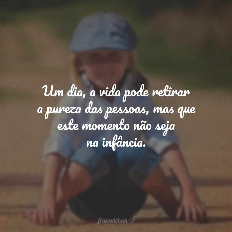 Um dia, a vida pode retirar a pureza das pessoas, mas que este momento não seja na infância.