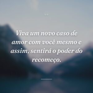 Viva um novo caso de amor com você mesmo e assim, sentirá o poder do recomeço.