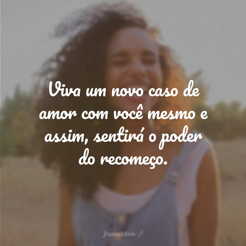 Viva um novo caso de amor com você mesmo e assim, sentirá o poder do recomeço.