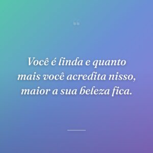 Você é linda e quanto mais você acredita nisso, maior a sua beleza fica.