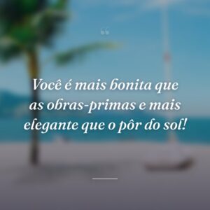 Você é mais bonita que as obras-primas e mais elegante que o pôr do sol!