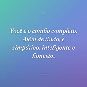 Você é o combo completo. Além de lindo, é simpático, inteligente e honesto.