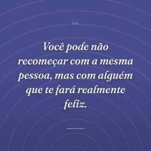 Você pode não recomeçar com a mesma pessoa, mas com alguém que te fará realmente feliz.