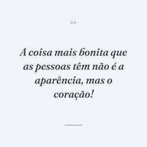 A coisa mais bonita que as pessoas têm não é a aparência, mas o coração!