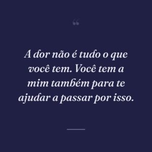 A dor não é tudo o que você tem. Você tem a mim também para te ajudar a passar por isso.