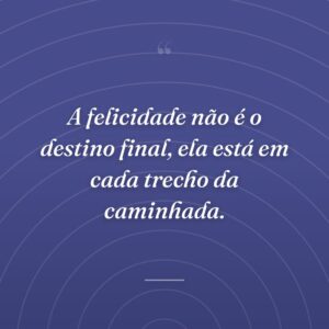 A felicidade não é o destino final, ela está em cada trecho da caminhada.
