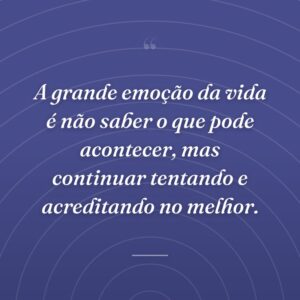 A grande emoção da vida é não saber o que pode acontecer, mas continuar tentando e acreditando no melhor.