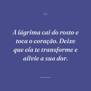 A lágrima cai do rosto e toca o coração. Deixe que ela te transforme e alivie a sua dor.
