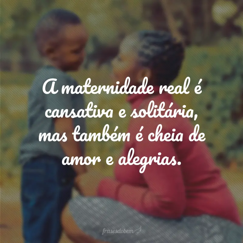 A maternidade real é cansativa e solitária, mas também é cheia de amor e alegrias.