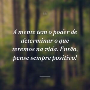 A mente tem o poder de determinar o que teremos na vida. Então, pense sempre positivo!