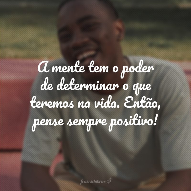 A mente tem o poder de determinar o que teremos na vida. Então, pense sempre positivo!